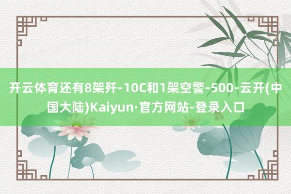 开云体育还有8架歼-10C和1架空警-500-云开(中国大陆)Kaiyun·官方网站-登录入口