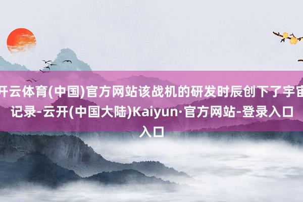 开云体育(中国)官方网站该战机的研发时辰创下了宇宙记录-云开(中国大陆)Kaiyun·官方网站-登录入口