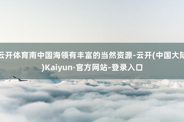 云开体育南中国海领有丰富的当然资源-云开(中国大陆)Kaiyun·官方网站-登录入口