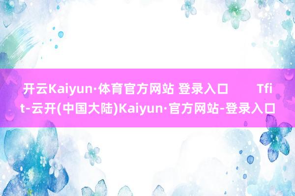 开云Kaiyun·体育官方网站 登录入口        Tfit-云开(中国大陆)Kaiyun·官方网站-登录入口