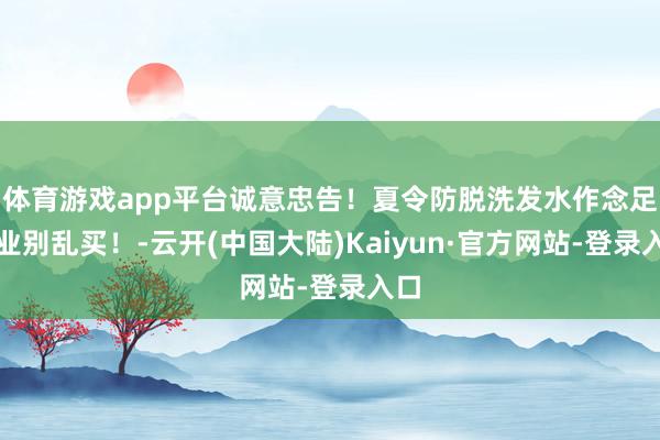 体育游戏app平台诚意忠告！夏令防脱洗发水作念足作业别乱买！-云开(中国大陆)Kaiyun·官方网站-登录入口