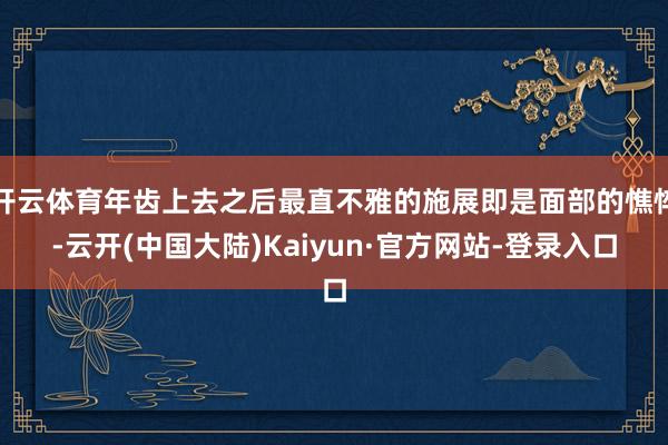 开云体育年齿上去之后最直不雅的施展即是面部的憔悴-云开(中国大陆)Kaiyun·官方网站-登录入口