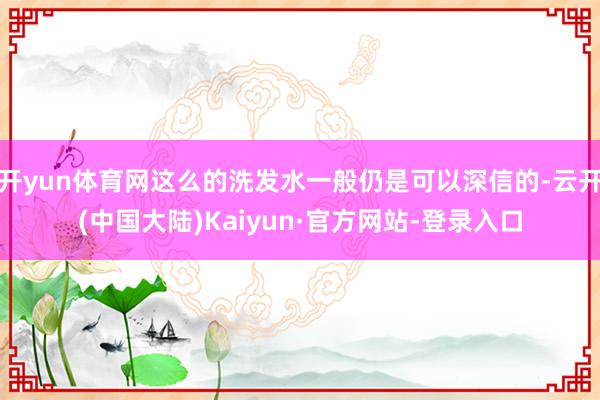 开yun体育网这么的洗发水一般仍是可以深信的-云开(中国大陆)Kaiyun·官方网站-登录入口