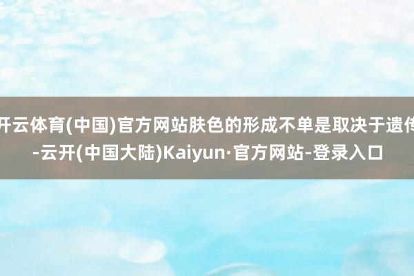 开云体育(中国)官方网站肤色的形成不单是取决于遗传-云开(中国大陆)Kaiyun·官方网站-登录入口