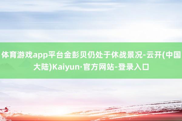 体育游戏app平台金彭贝仍处于休战景况-云开(中国大陆)Kaiyun·官方网站-登录入口