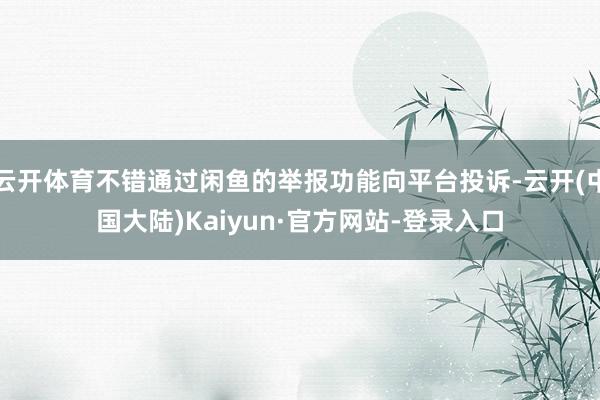 云开体育不错通过闲鱼的举报功能向平台投诉-云开(中国大陆)Kaiyun·官方网站-登录入口