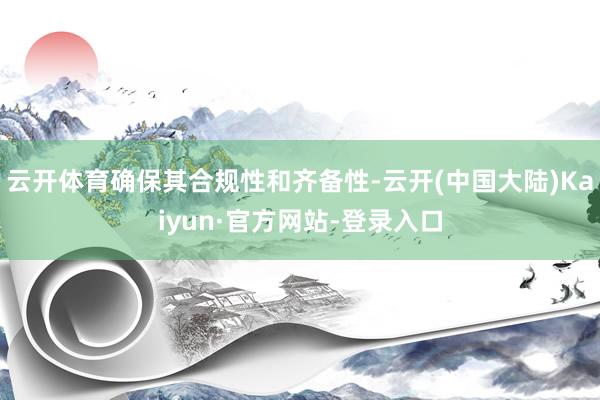 云开体育确保其合规性和齐备性-云开(中国大陆)Kaiyun·官方网站-登录入口