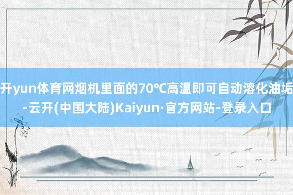 开yun体育网烟机里面的70℃高温即可自动溶化油垢-云开(中国大陆)Kaiyun·官方网站-登录入口
