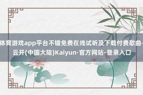 体育游戏app平台不错免费在线试听及下载付费歌曲-云开(中国大陆)Kaiyun·官方网站-登录入口