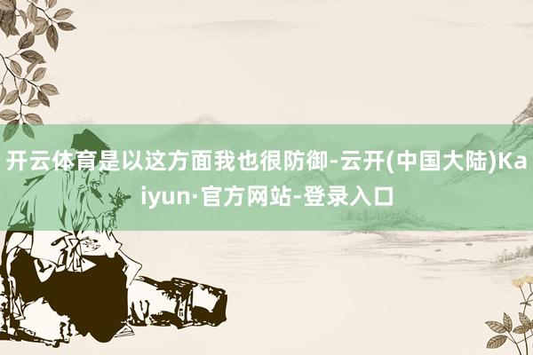 开云体育是以这方面我也很防御-云开(中国大陆)Kaiyun·官方网站-登录入口