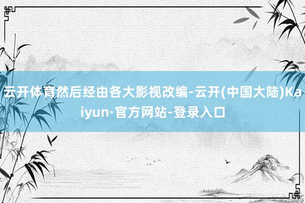 云开体育然后经由各大影视改编-云开(中国大陆)Kaiyun·官方网站-登录入口