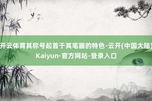 开云体育其称号起首于其笔画的特色-云开(中国大陆)Kaiyun·官方网站-登录入口
