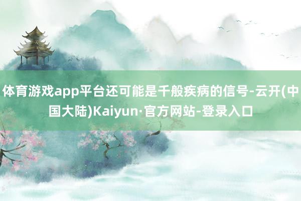 体育游戏app平台还可能是千般疾病的信号-云开(中国大陆)Kaiyun·官方网站-登录入口