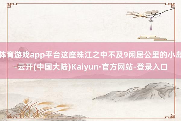 体育游戏app平台这座珠江之中不及9闲居公里的小岛-云开(中国大陆)Kaiyun·官方网站-登录入口