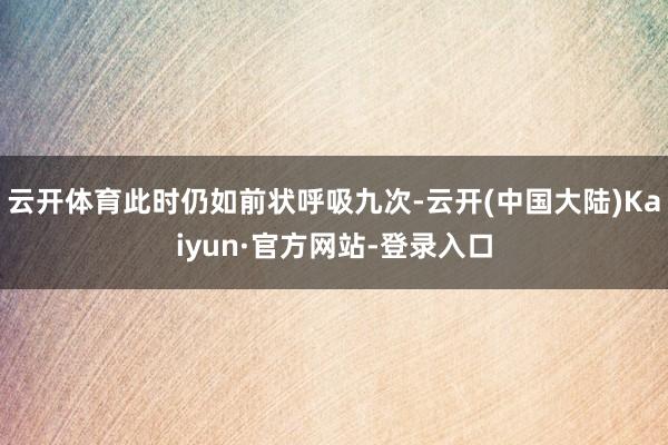 云开体育此时仍如前状呼吸九次-云开(中国大陆)Kaiyun·官方网站-登录入口
