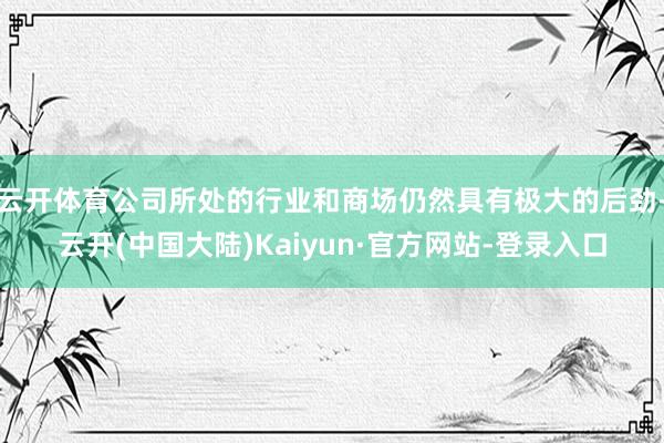 云开体育公司所处的行业和商场仍然具有极大的后劲-云开(中国大陆)Kaiyun·官方网站-登录入口