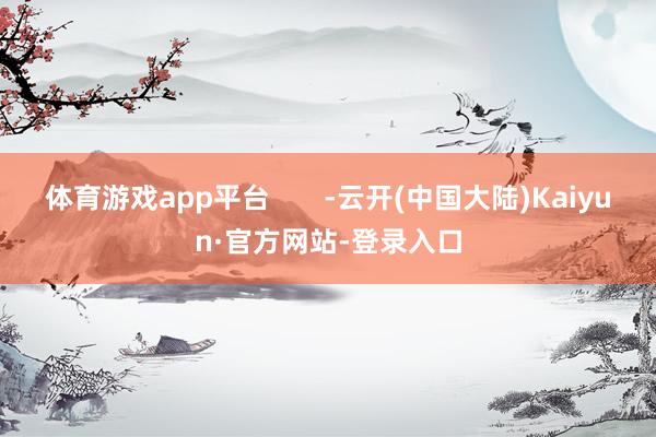 体育游戏app平台       -云开(中国大陆)Kaiyun·官方网站-登录入口