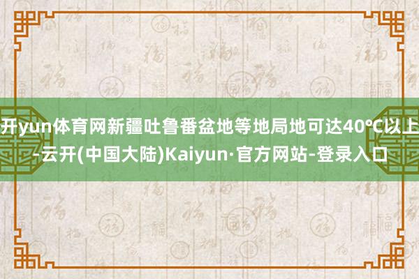 开yun体育网新疆吐鲁番盆地等地局地可达40℃以上-云开(中国大陆)Kaiyun·官方网站-登录入口
