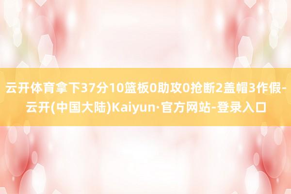 云开体育拿下37分10篮板0助攻0抢断2盖帽3作假-云开(中国大陆)Kaiyun·官方网站-登录入口