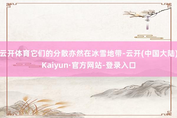云开体育它们的分散亦然在冰雪地带-云开(中国大陆)Kaiyun·官方网站-登录入口