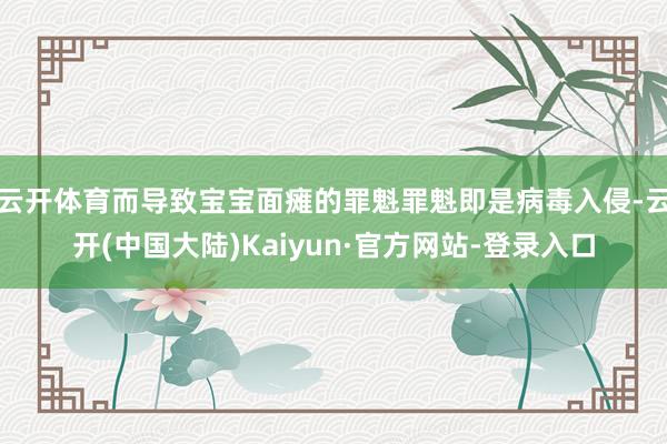 云开体育而导致宝宝面瘫的罪魁罪魁即是病毒入侵-云开(中国大陆)Kaiyun·官方网站-登录入口