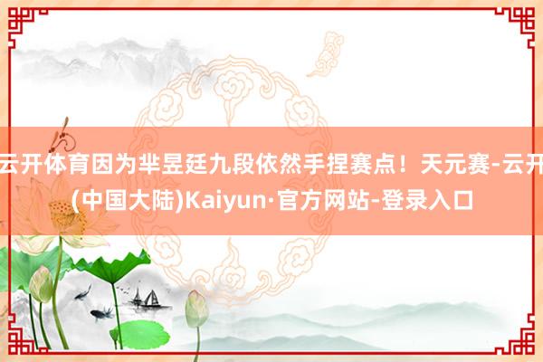 云开体育因为芈昱廷九段依然手捏赛点！天元赛-云开(中国大陆)Kaiyun·官方网站-登录入口