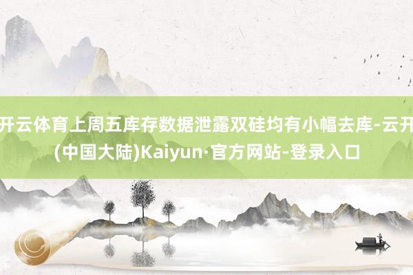 开云体育上周五库存数据泄露双硅均有小幅去库-云开(中国大陆)Kaiyun·官方网站-登录入口