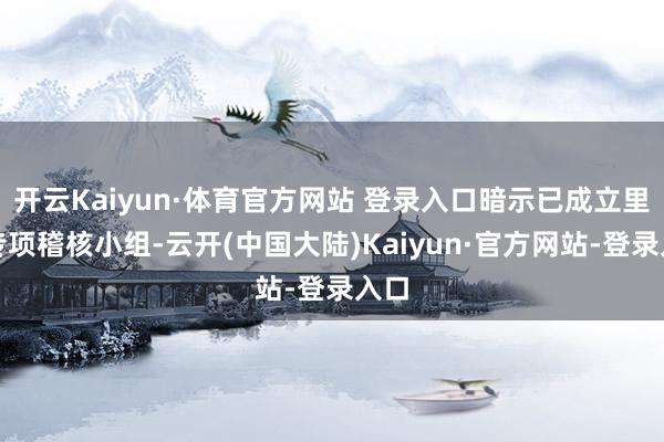 开云Kaiyun·体育官方网站 登录入口暗示已成立里面专项稽核小组-云开(中国大陆)Kaiyun·官方网站-登录入口