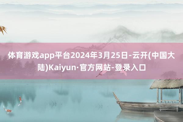 体育游戏app平台　　2024年3月25日-云开(中国大陆)Kaiyun·官方网站-登录入口