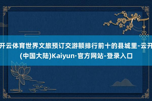 开云体育世界文旅预订交游额排行前十的县城里-云开(中国大陆)Kaiyun·官方网站-登录入口