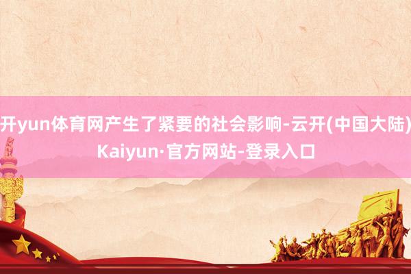 开yun体育网产生了紧要的社会影响-云开(中国大陆)Kaiyun·官方网站-登录入口