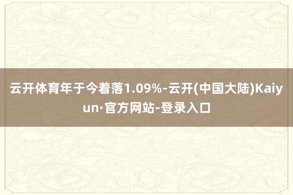 云开体育年于今着落1.09%-云开(中国大陆)Kaiyun·官方网站-登录入口