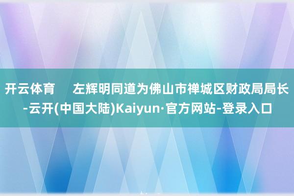 开云体育     左辉明同道为佛山市禅城区财政局局长-云开(中国大陆)Kaiyun·官方网站-登录入口