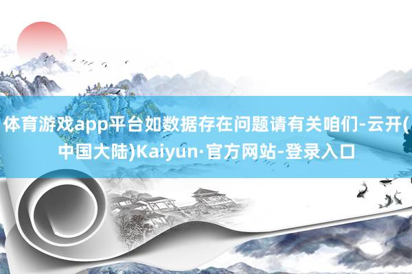 体育游戏app平台如数据存在问题请有关咱们-云开(中国大陆)Kaiyun·官方网站-登录入口