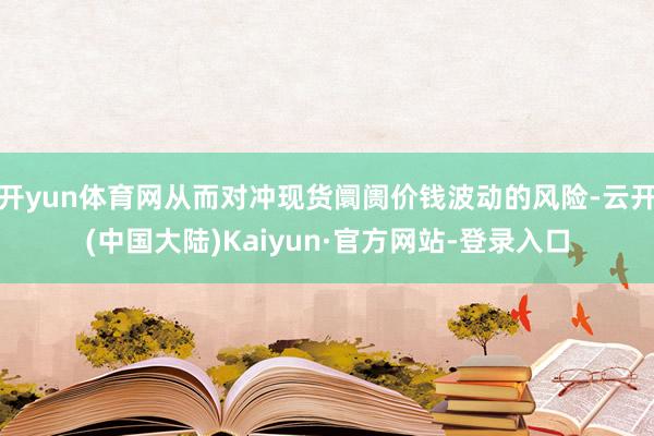 开yun体育网从而对冲现货阛阓价钱波动的风险-云开(中国大陆)Kaiyun·官方网站-登录入口