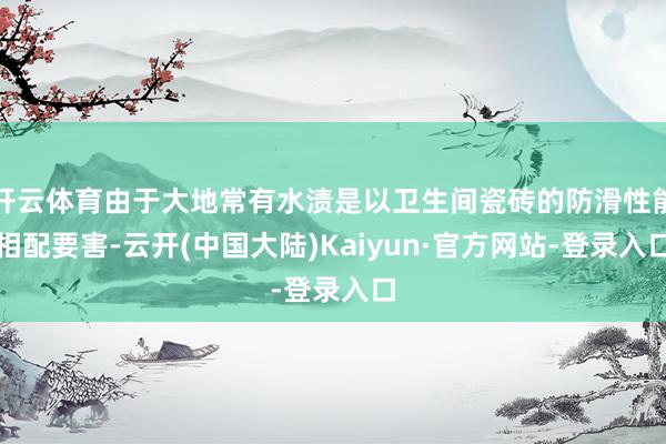 开云体育由于大地常有水渍是以卫生间瓷砖的防滑性能相配要害-云开(中国大陆)Kaiyun·官方网站-登录入口