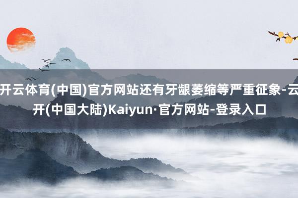 开云体育(中国)官方网站还有牙龈萎缩等严重征象-云开(中国大陆)Kaiyun·官方网站-登录入口