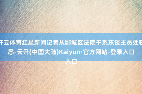 开云体育红星新闻记者从郾城区法院干系东谈主员处获悉-云开(中国大陆)Kaiyun·官方网站-登录入口