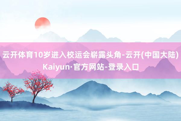云开体育10岁进入校运会崭露头角-云开(中国大陆)Kaiyun·官方网站-登录入口