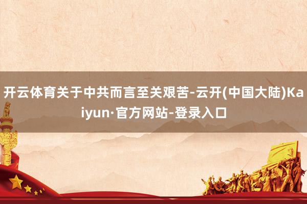 开云体育关于中共而言至关艰苦-云开(中国大陆)Kaiyun·官方网站-登录入口