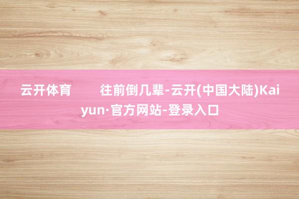 云开体育        往前倒几辈-云开(中国大陆)Kaiyun·官方网站-登录入口