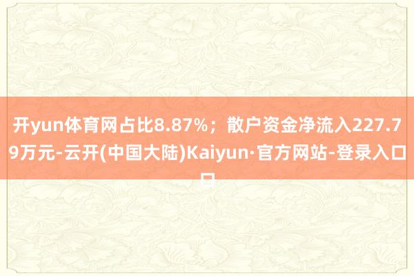 开yun体育网占比8.87%；散户资金净流入227.79万元-云开(中国大陆)Kaiyun·官方网站-登录入口