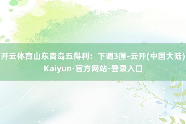 开云体育山东青岛五得利：下调3厘-云开(中国大陆)Kaiyun·官方网站-登录入口