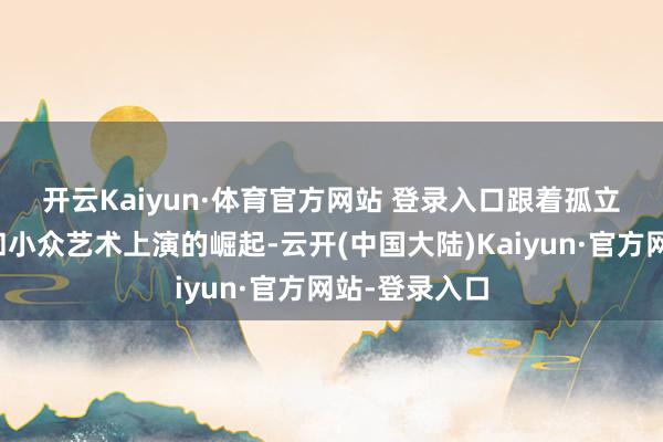 开云Kaiyun·体育官方网站 登录入口　　跟着孤立音乐东谈主和小众艺术上演的崛起-云开(中国大陆)Kaiyun·官方网站-登录入口