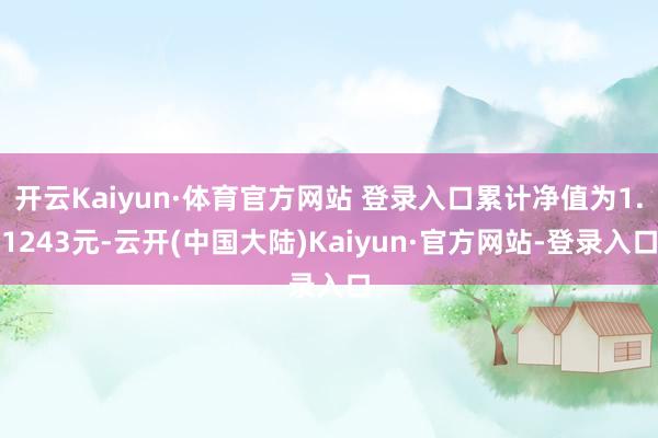 开云Kaiyun·体育官方网站 登录入口累计净值为1.1243元-云开(中国大陆)Kaiyun·官方网站-登录入口