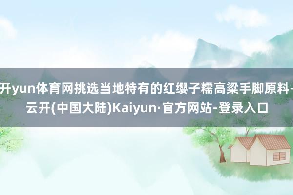 开yun体育网挑选当地特有的红缨子糯高粱手脚原料-云开(中国大陆)Kaiyun·官方网站-登录入口