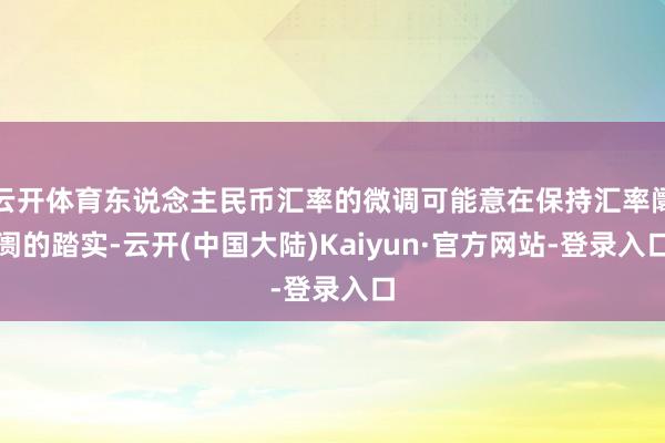 云开体育东说念主民币汇率的微调可能意在保持汇率阛阓的踏实-云开(中国大陆)Kaiyun·官方网站-登录入口