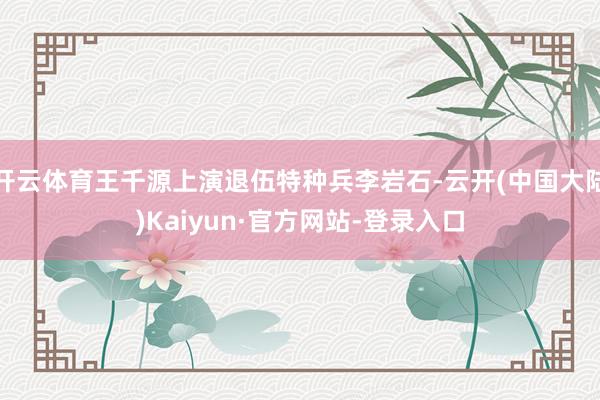 开云体育王千源上演退伍特种兵李岩石-云开(中国大陆)Kaiyun·官方网站-登录入口