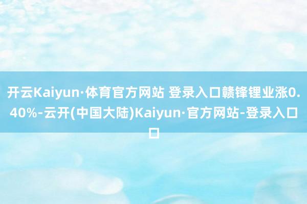 开云Kaiyun·体育官方网站 登录入口赣锋锂业涨0.40%-云开(中国大陆)Kaiyun·官方网站-登录入口