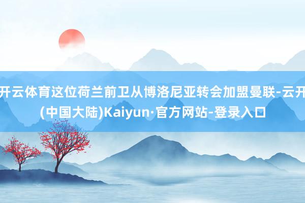 开云体育这位荷兰前卫从博洛尼亚转会加盟曼联-云开(中国大陆)Kaiyun·官方网站-登录入口